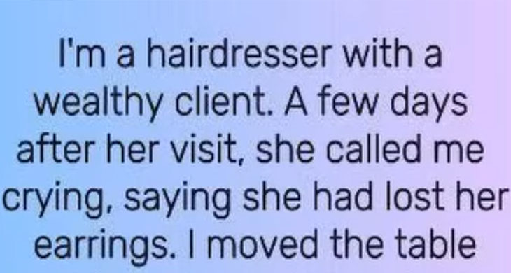 She lost her expensive earrings at my salon when I found them, she just gave them to me.